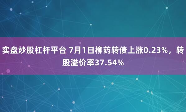 实盘炒股杠杆平台 7月1日柳药转债上涨0.23%，转股溢价率37.54%