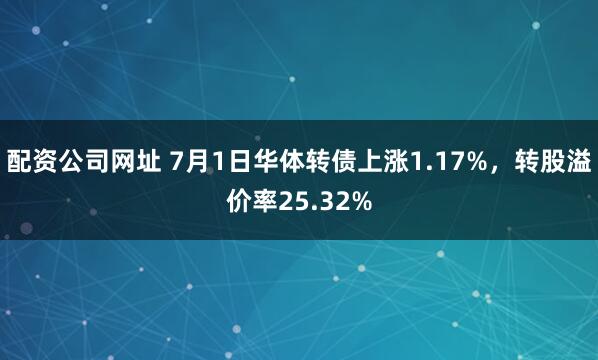 配资公司网址 7月1日华体转债上涨1.17%，转股溢价率25.32%