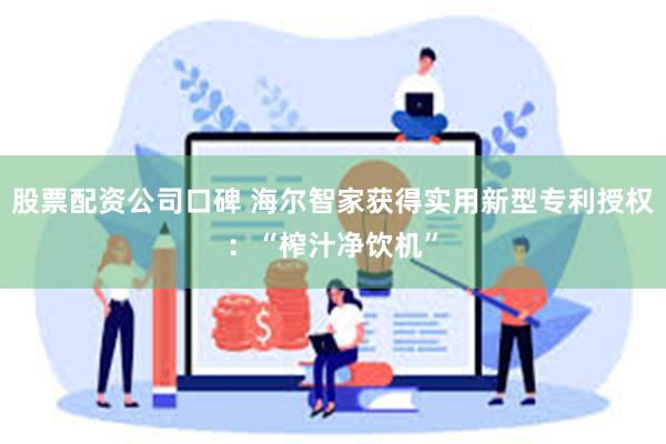 股票配资公司口碑 海尔智家获得实用新型专利授权：“榨汁净饮机”