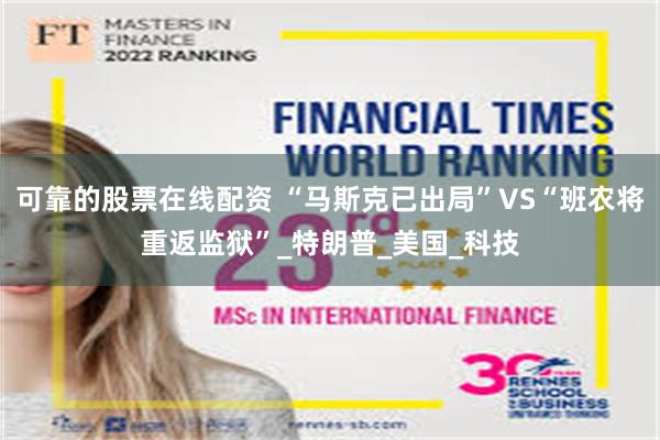 可靠的股票在线配资 “马斯克已出局”VS“班农将重返监狱”_特朗普_美国_科技