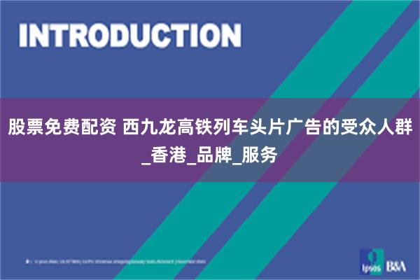 股票免费配资 西九龙高铁列车头片广告的受众人群_香港_品牌_服务